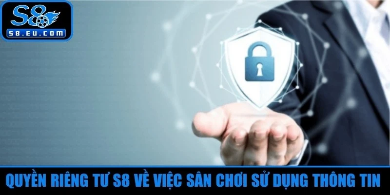Quyền riêng tư S8 về việc sân chơi sử dụng thông tin đúng mục đích
